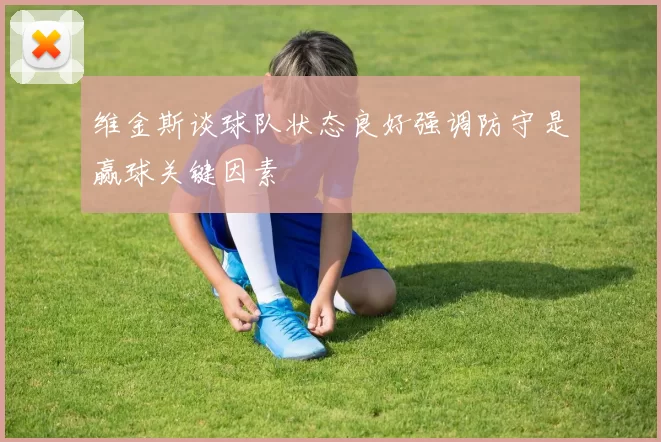 维金斯谈球队状态良好强调防守是赢球关键因素