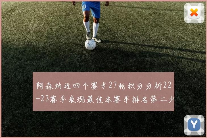 阿森纳近四个赛季27轮积分分析22-23赛季表现最佳本赛季排名第二少