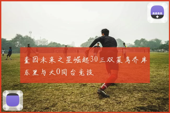 奎因未来之星崛起30三双菜鸟乔库东里与大O同台竞技