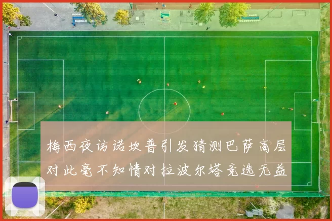 梅西夜访诺坎普引发猜测巴萨高层对此毫不知情对拉波尔塔竞选无益