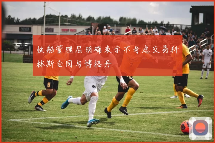 快船管理层明确表示不考虑交易科林斯合同与博格丹