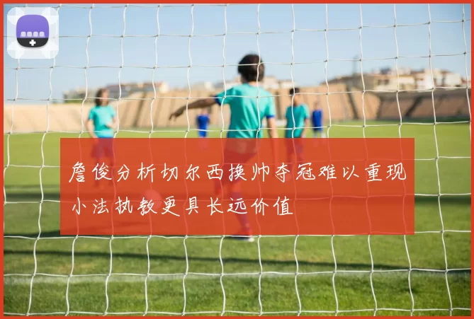 詹俊分析切尔西换帅夺冠难以重现小法执教更具长远价值