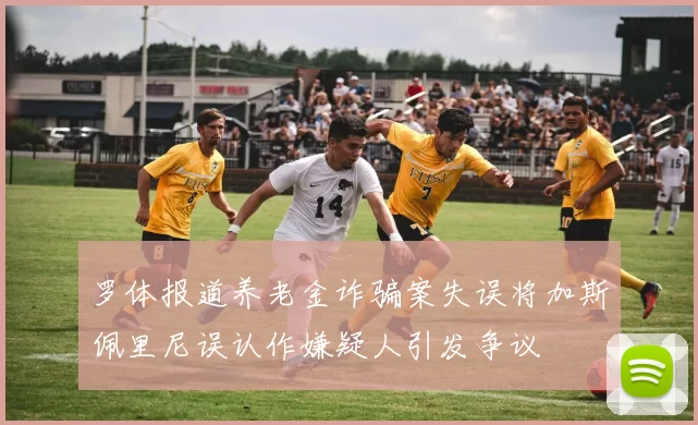 罗体报道养老金诈骗案失误将加斯佩里尼误认作嫌疑人引发争议