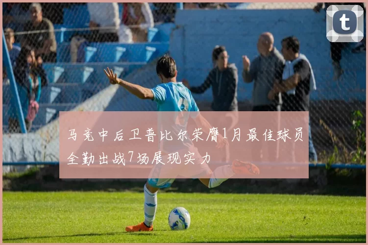 马竞中后卫普比尔荣膺1月最佳球员全勤出战7场展现实力