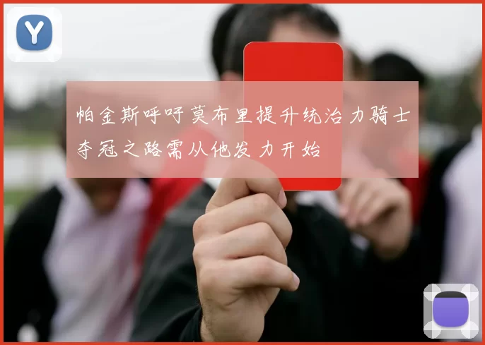 帕金斯呼吁莫布里提升统治力骑士夺冠之路需从他发力开始