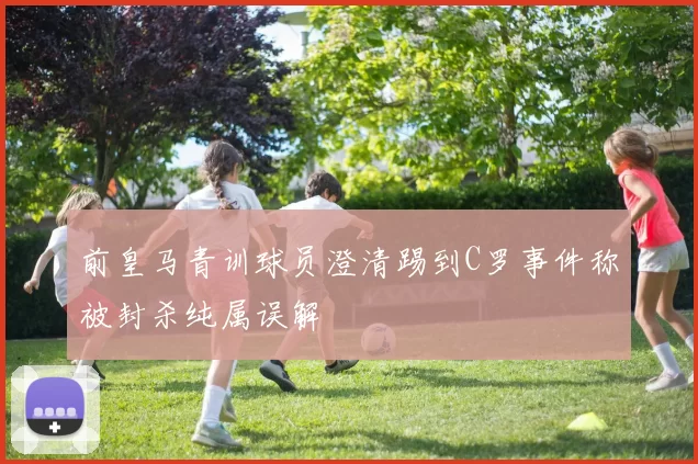 前皇马青训球员澄清踢到C罗事件称被封杀纯属误解