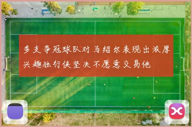 多支争冠球队对马绍尔表现出浓厚兴趣独行侠坚决不愿意交易他