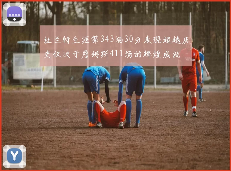 杜兰特生涯第343场30分表现超越历史仅次于詹姆斯411场的辉煌成就