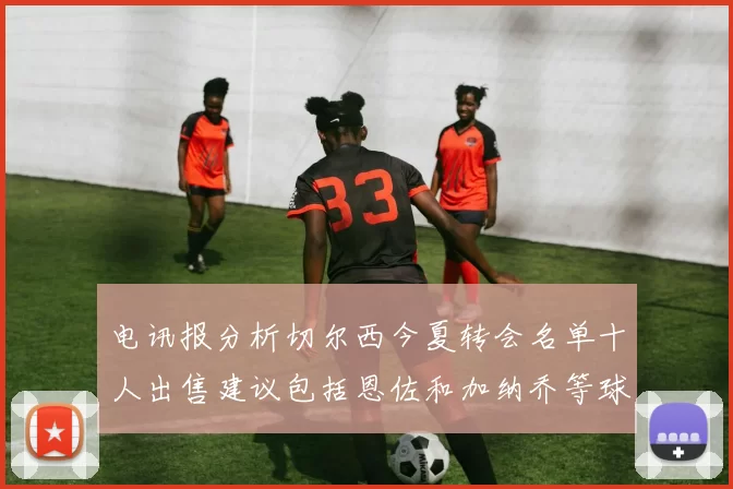 电讯报分析切尔西今夏转会名单十人出售建议包括恩佐和加纳乔等球员