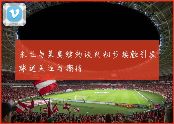 米兰与莱奥续约谈判初步接触引发球迷关注与期待