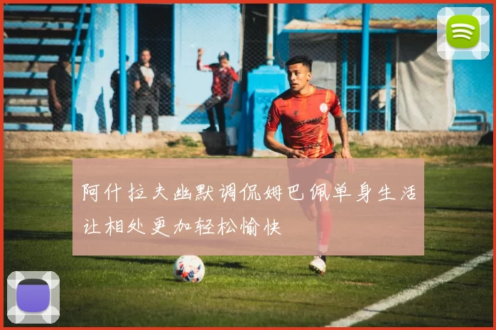 阿什拉夫幽默调侃姆巴佩单身生活让相处更加轻松愉快
