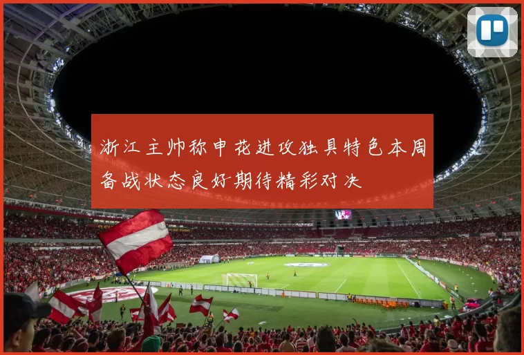 浙江主帅称申花进攻独具特色本周备战状态良好期待精彩对决
