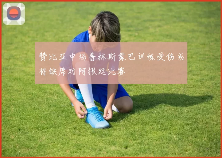 赞比亚中场普林斯蒙巴训练受伤或将缺席对阿根廷比赛
