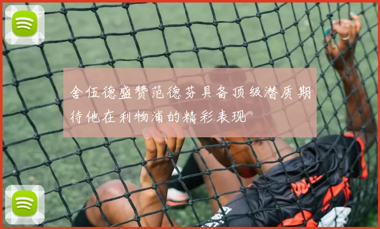 舍伍德盛赞范德芬具备顶级潜质期待他在利物浦的精彩表现