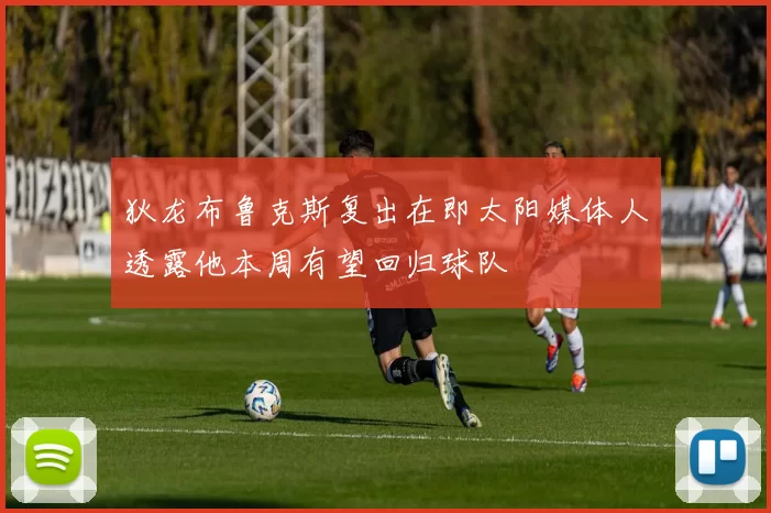 狄龙布鲁克斯复出在即太阳媒体人透露他本周有望回归球队