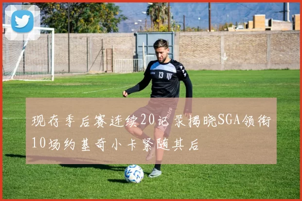 现存季后赛连续20记录揭晓SGA领衔10场约基奇小卡紧随其后
