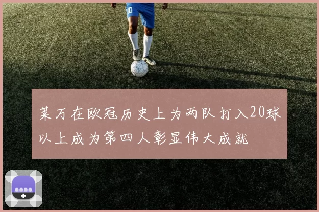 莱万在欧冠历史上为两队打入20球以上成为第四人彰显伟大成就